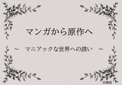 「マンガから原作へ　～　マニアックな世界への誘い　～　」